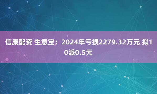 信康配资 生意宝：2024年亏损2279.32万元 拟10派0.5元