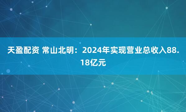 天盈配资 常山北明：2024年实现营业总收入88.18亿元