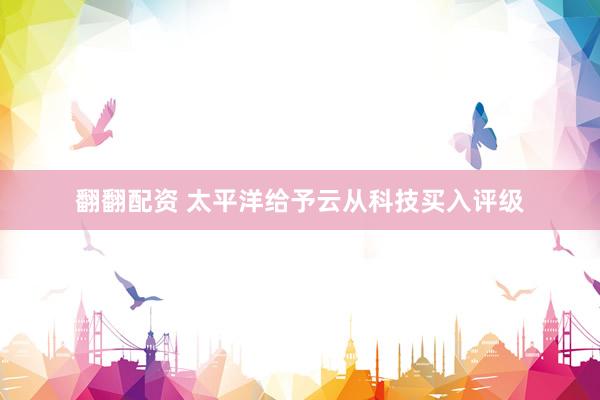 翻翻配资 太平洋给予云从科技买入评级