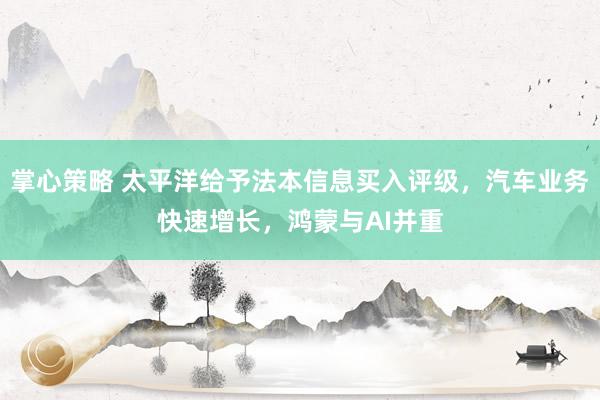 掌心策略 太平洋给予法本信息买入评级，汽车业务快速增长，鸿蒙与AI并重