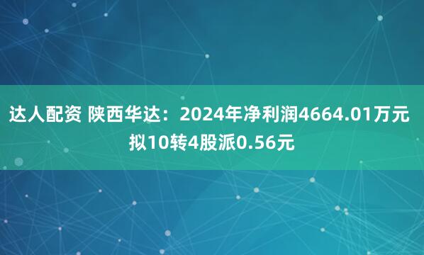达人配资 陕西华达:2024年净利润4664.01万元 拟10转4股派0.56元
