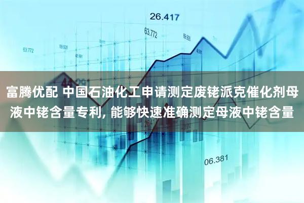 富腾优配 中国石油化工申请测定废铑派克催化剂母液中铑含量专利, 能够快速准确测定母液中铑含量