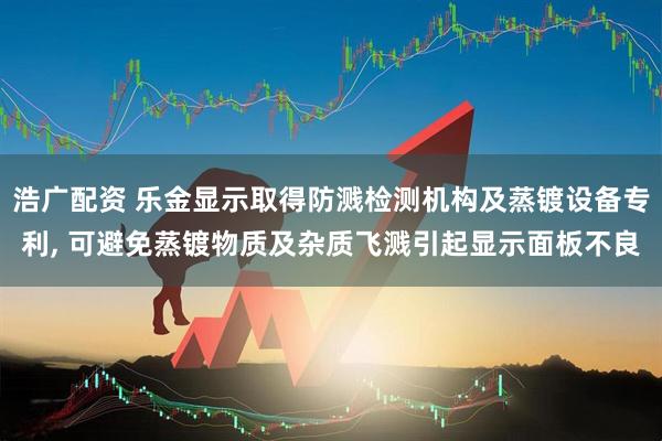 浩广配资 乐金显示取得防溅检测机构及蒸镀设备专利, 可避免蒸镀物质及杂质飞溅引起显示面板不良