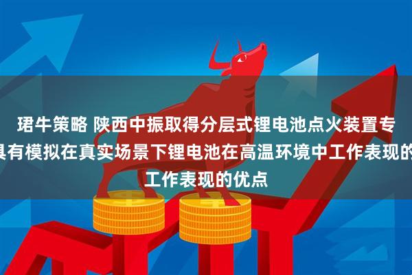 珺牛策略 陕西中振取得分层式锂电池点火装置专利, 具有模拟在真实场景下锂电池在高温环境中工作表现的优点