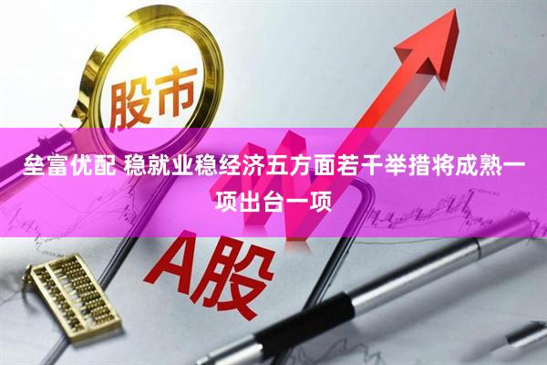 垒富优配 稳就业稳经济五方面若干举措将成熟一项出台一项