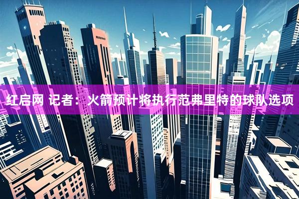 红启网 记者：火箭预计将执行范弗里特的球队选项