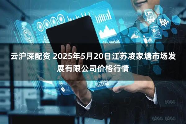 云沪深配资 2025年5月20日江苏凌家塘市场发展有限公司价格行情