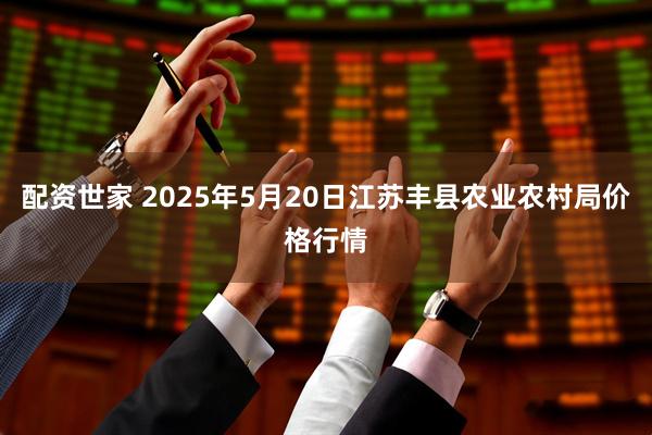 配资世家 2025年5月20日江苏丰县农业农村局价格行情