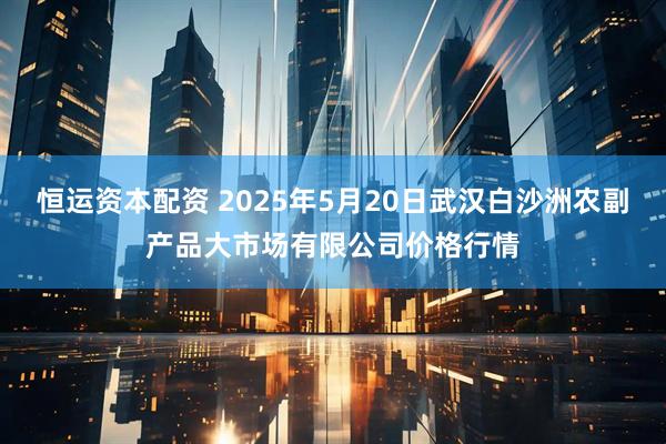 恒运资本配资 2025年5月20日武汉白沙洲农副产品大市场有限公司价格行情