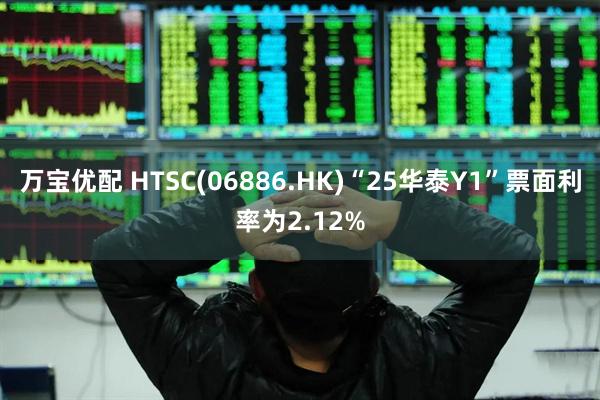 万宝优配 HTSC(06886.HK)“25华泰Y1”票面利率为2.12%