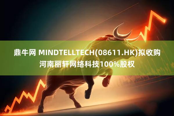 鼎牛网 MINDTELLTECH(08611.HK)拟收购河南丽轩网络科技100%股权