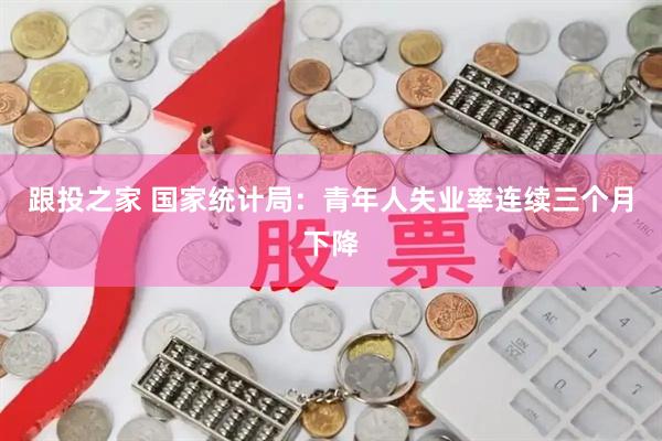 跟投之家 国家统计局：青年人失业率连续三个月下降