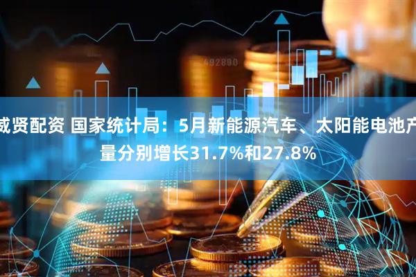 威贤配资 国家统计局：5月新能源汽车、太阳能电池产量分别增长31.7%和27.8%