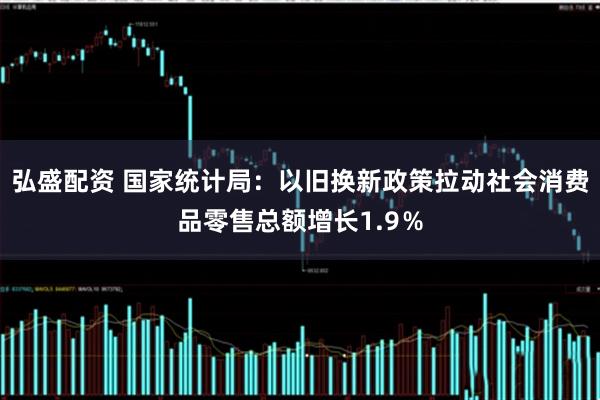 弘盛配资 国家统计局：以旧换新政策拉动社会消费品零售总额增长1.9％