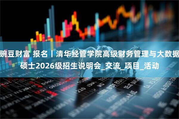 豌豆财富 报名丨清华经管学院高级财务管理与大数据硕士2026级招生说明会_交流_项目_活动