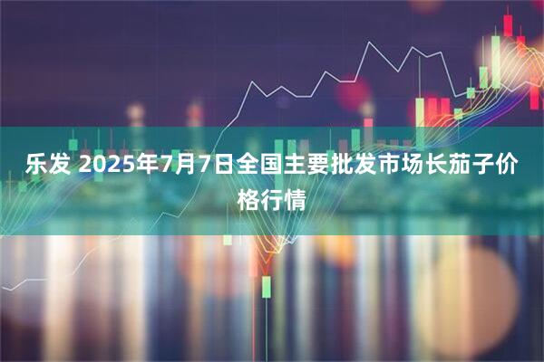 乐发 2025年7月7日全国主要批发市场长茄子价格行情