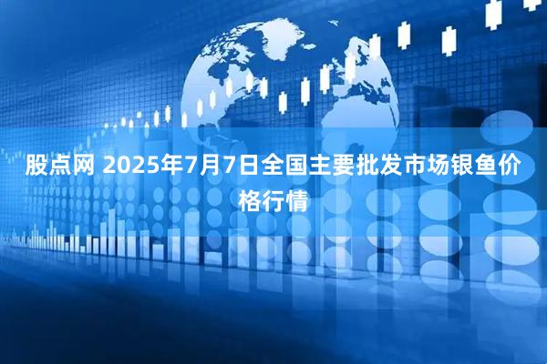 股点网 2025年7月7日全国主要批发市场银鱼价格行情