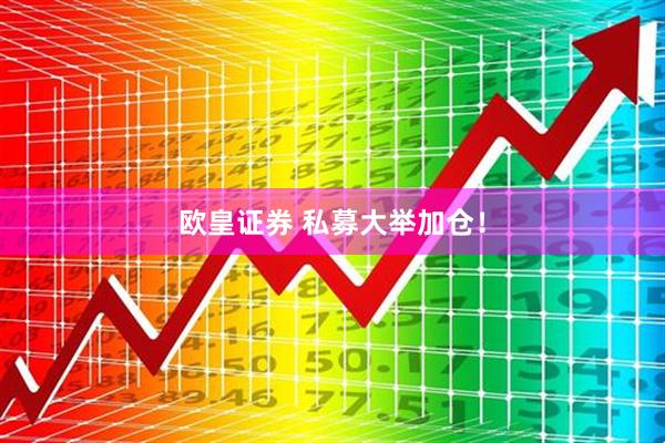 欧皇证券 私募大举加仓！