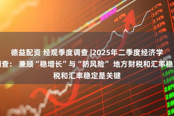 德益配资 经观季度调查 |2025年二季度经济学人问卷调查： 兼顾“稳增长”与“防风险” 地方财税和汇率稳定是关键