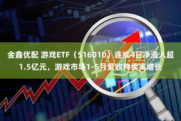 金鑫优配 游戏ETF（516010）连续4日净流入超1.5亿元，游戏市场1-5月营收持续高增长