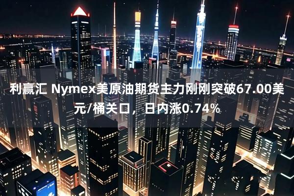 利赢汇 Nymex美原油期货主力刚刚突破67.00美元/桶关口，日内涨0.74%