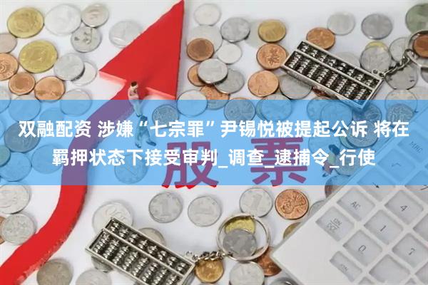 双融配资 涉嫌“七宗罪”尹锡悦被提起公诉 将在羁押状态下接受审判_调查_逮捕令_行使