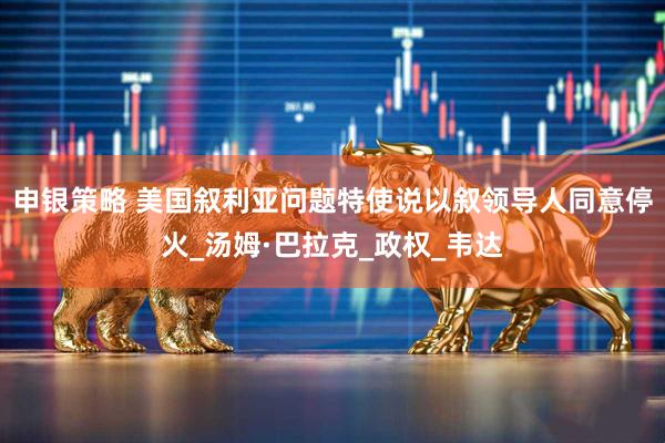 申银策略 美国叙利亚问题特使说以叙领导人同意停火_汤姆·巴拉克_政权_韦达