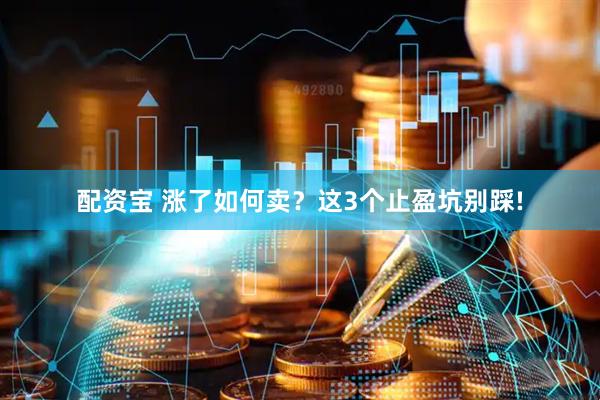 配资宝 涨了如何卖？这3个止盈坑别踩!