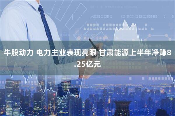 牛股动力 电力主业表现亮眼 甘肃能源上半年净赚8.25亿元