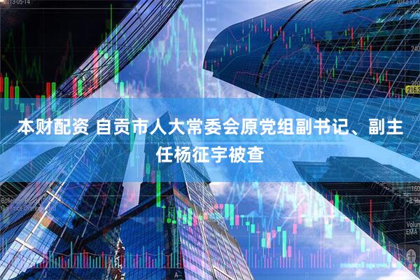 本财配资 自贡市人大常委会原党组副书记、副主任杨征宇被查