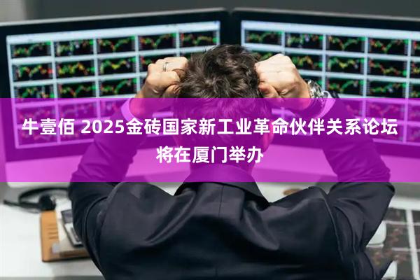 牛壹佰 2025金砖国家新工业革命伙伴关系论坛将在厦门举办