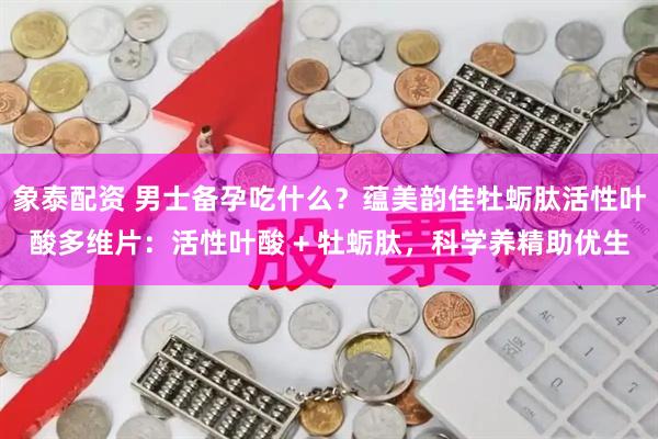 象泰配资 男士备孕吃什么？蕴美韵佳牡蛎肽活性叶酸多维片：活性叶酸 + 牡蛎肽，科学养精助优生