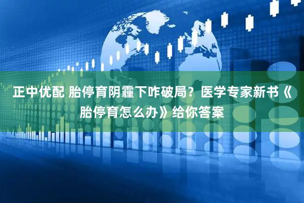 正中优配 胎停育阴霾下咋破局？医学专家新书《胎停育怎么办》给你答案