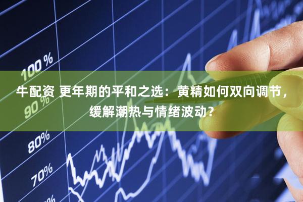 牛配资 更年期的平和之选：黄精如何双向调节，缓解潮热与情绪波动？
