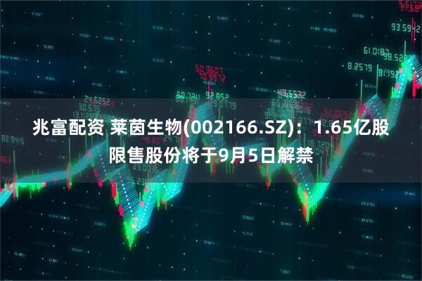 兆富配资 莱茵生物(002166.SZ)：1.65亿股限售股份将于9月5日解禁