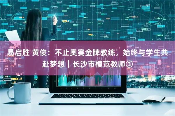 易启胜 黄俊：不止奥赛金牌教练，始终与学生共赴梦想｜长沙市模范教师③