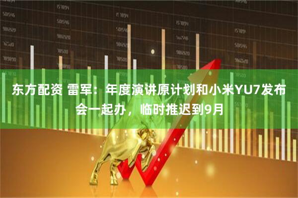 东方配资 雷军：年度演讲原计划和小米YU7发布会一起办，临时推迟到9月