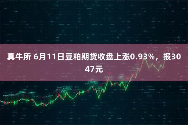 真牛所 6月11日豆粕期货收盘上涨0.93%，报3047元