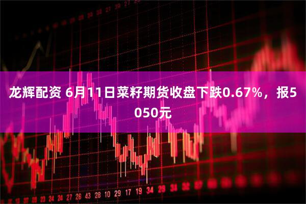 龙辉配资 6月11日菜籽期货收盘下跌0.67%，报5050元