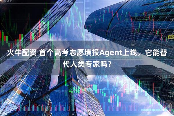 火牛配资 首个高考志愿填报Agent上线，它能替代人类专家吗？