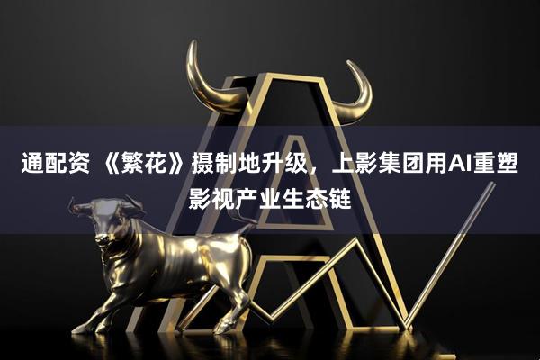 通配资 《繁花》摄制地升级，上影集团用AI重塑影视产业生态链