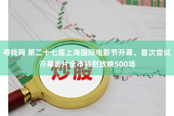 寻钱网 第二十七届上海国际电影节开幕，首次尝试开幕影片全市特别放映500场