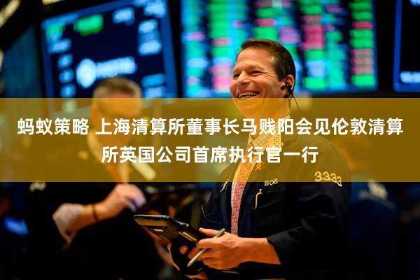 蚂蚁策略 上海清算所董事长马贱阳会见伦敦清算所英国公司首席执行官一行