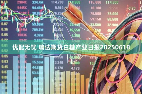 优配无忧 瑞达期货白糖产业日报20250618