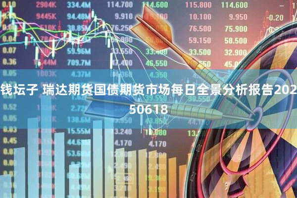 钱坛子 瑞达期货国债期货市场每日全景分析报告20250618