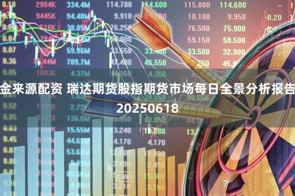 金来源配资 瑞达期货股指期货市场每日全景分析报告20250618