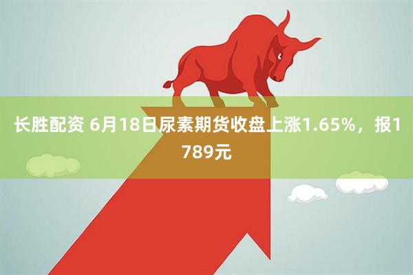 长胜配资 6月18日尿素期货收盘上涨1.65%，报1789元