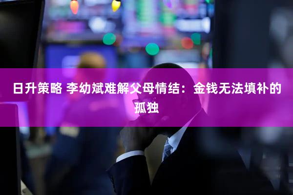 日升策略 李幼斌难解父母情结：金钱无法填补的孤独