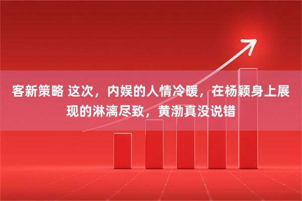 客新策略 这次，内娱的人情冷暖，在杨颖身上展现的淋漓尽致，黄渤真没说错