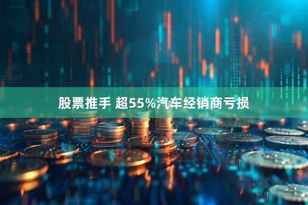 股票推手 超55%汽车经销商亏损